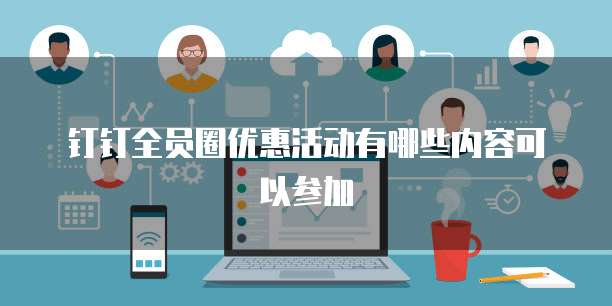 钉钉全员圈优惠活动有哪些内容可以参加