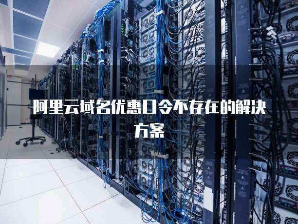 阿里云域名优惠口令不存在的解决方案
