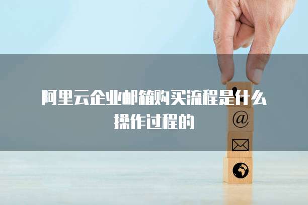 阿里云企业邮箱购买流程是什么操作过程的