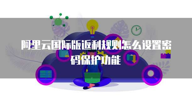阿里云国际版返利规则怎么设置密码保护功能