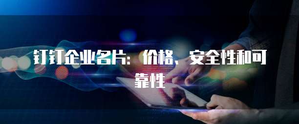钉钉企业名片:价格、安全性和可靠性