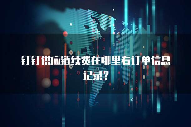 钉钉供应链续费在哪里看订单信息记录?