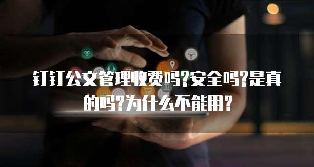 钉钉公文管理收费吗?安全吗?是真的吗?为什么不能用?