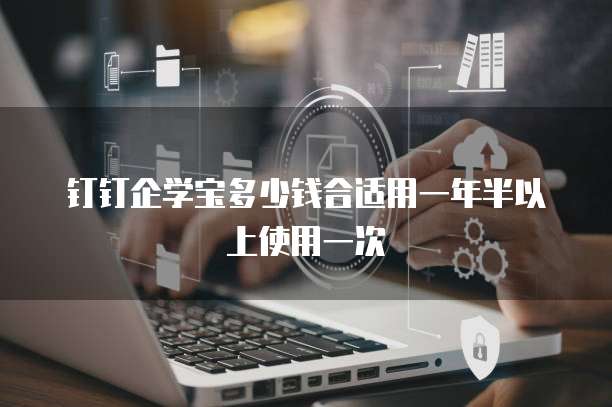 钉钉企学宝多少钱合适用一年半以上使用一次