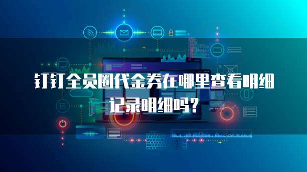 钉钉全员圈代金券在哪里查看明细记录明细吗?