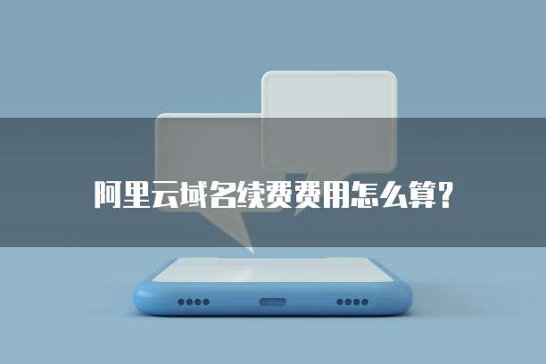 阿里云域名续费费用怎么算?