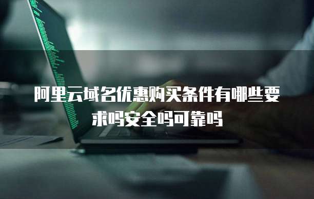 阿里云域名优惠购买条件有哪些要求吗安全吗可靠吗