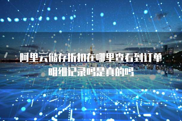 阿里云储存折扣在哪里查看到订单明细记录吗是真的吗