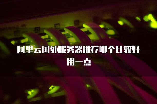 阿里云国外服务器推荐哪个比较好用一点