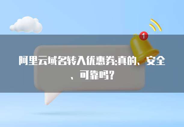 阿里云域名转入优惠券:真的、安全、可靠吗?