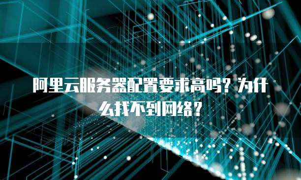 阿里云服务器配置要求高吗?为什么找不到网络?