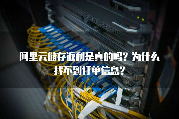 阿里云储存返利是真的吗?为什么找不到订单信息?