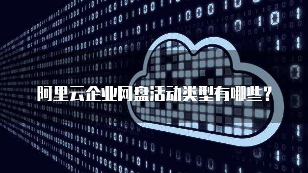 阿里云企业网盘活动类型有哪些?