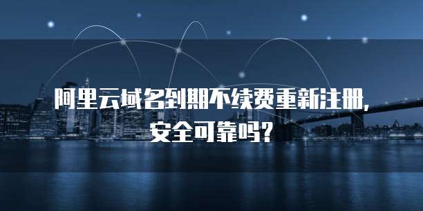 阿里云域名到期不续费重新注册，安全可靠吗？
