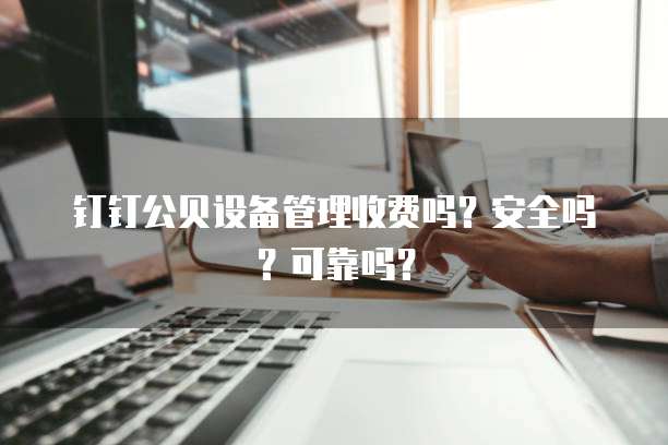 钉钉公贝设备管理收费吗?安全吗?可靠吗?