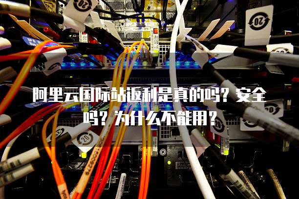 阿里云国际站返利是真的吗?安全吗?为什么不能用?