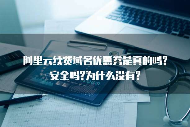 阿里云续费域名优惠券是真的吗?安全吗?为什么没有?