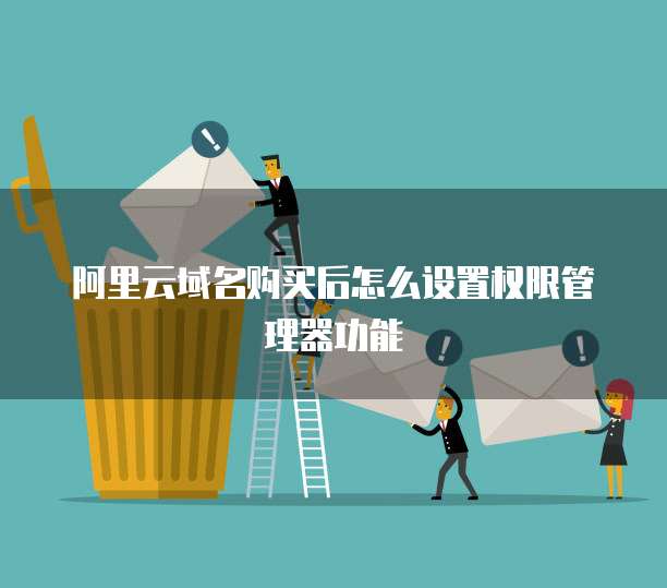 阿里云域名购买后怎么设置权限管理器功能