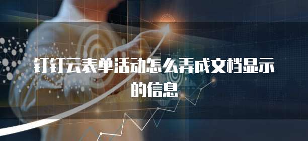 钉钉云表单活动怎么弄成文档显示的信息