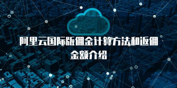 阿里云国际版佣金计算方法和返佣金额介绍