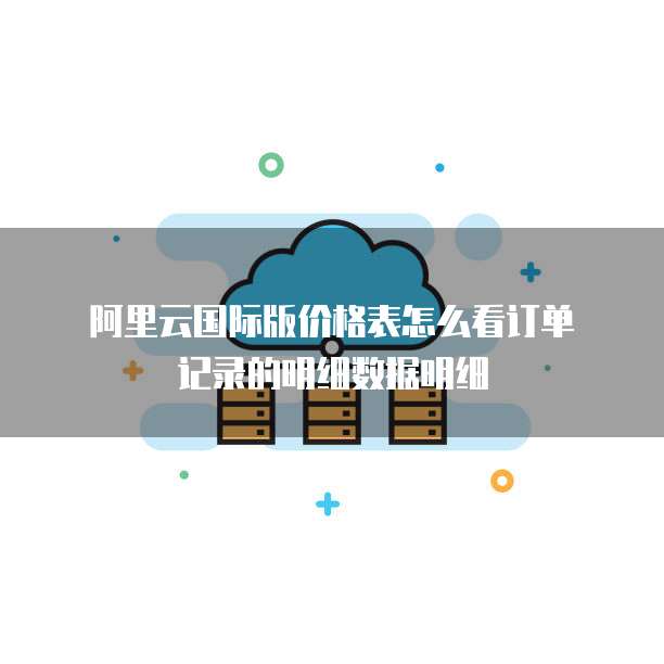 阿里云国际版价格表怎么看订单记录的明细数据明细