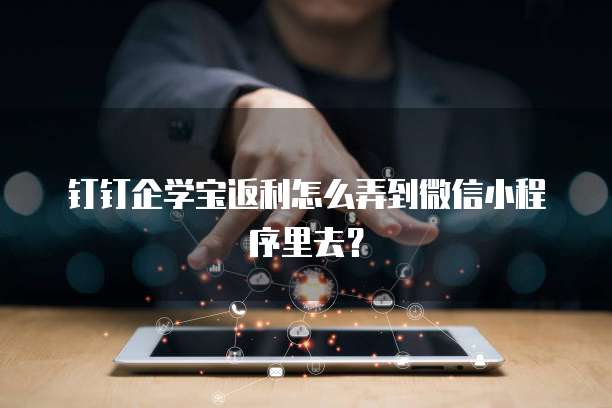 钉钉企学宝返利怎么弄到微信小程序里去?