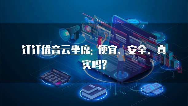 钉钉优音云坐席: 便宜、安全、真实吗?