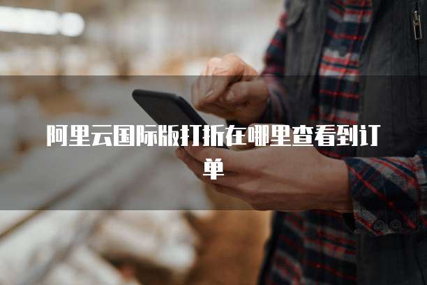 阿里云国际版打折在哪里查看到订单