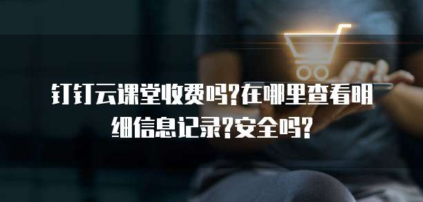 钉钉云课堂收费吗?在哪里查看明细信息记录?安全吗?