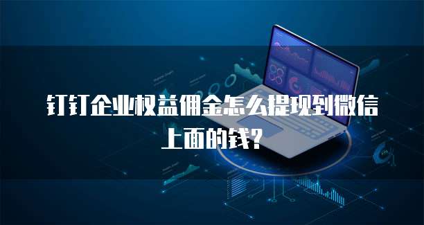 钉钉企业权益佣金怎么提现到微信上面的钱?