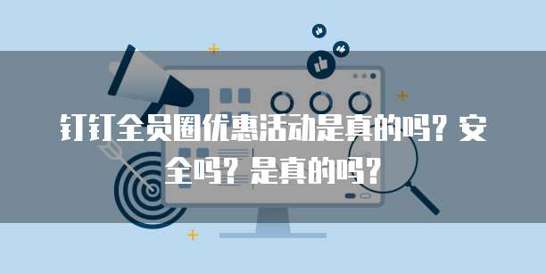 钉钉全员圈优惠活动是真的吗?安全吗?是真的吗?