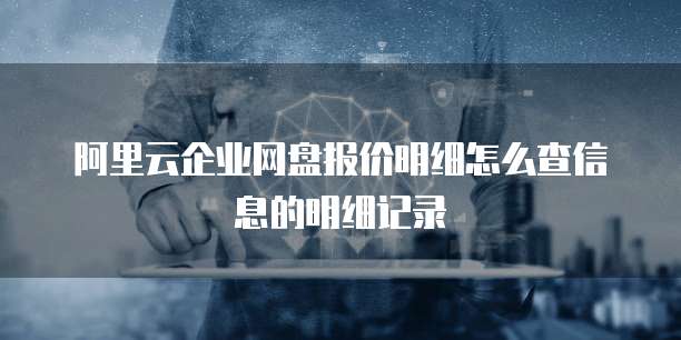 阿里云企业网盘报价明细怎么查信息的明细记录