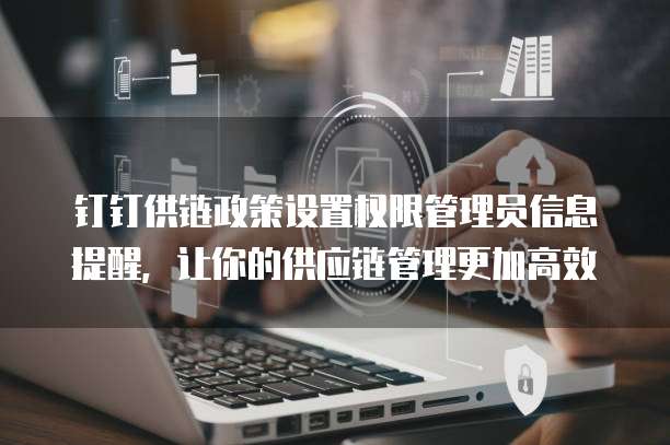 钉钉供链政策设置权限管理员信息提醒,让你的供应链管理更加高效