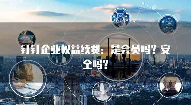 钉钉企业权益续费:是会员吗?安全吗?