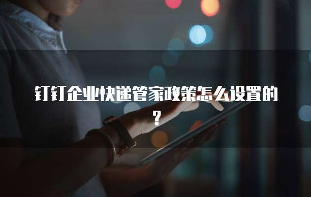 钉钉企业快递管家政策怎么设置的?