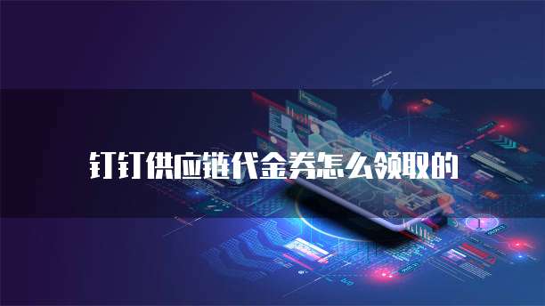 钉钉供应链代金券怎么领取的