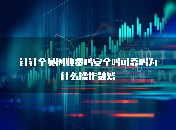 钉钉全员圈收费吗安全吗可靠吗为什么操作频繁