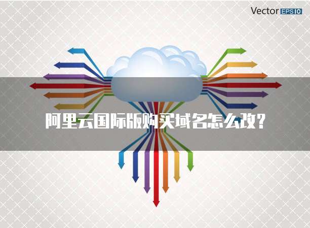 阿里云国际版购买域名怎么改?