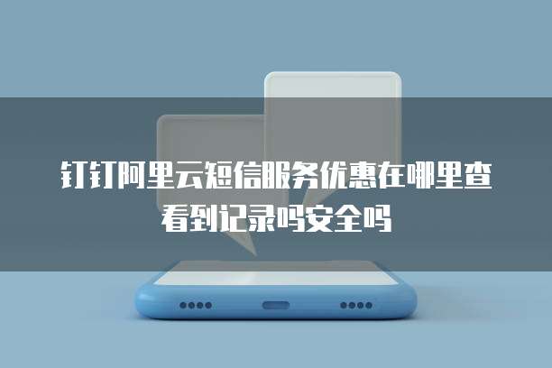 钉钉阿里云短信服务优惠在哪里查看到记录吗安全吗