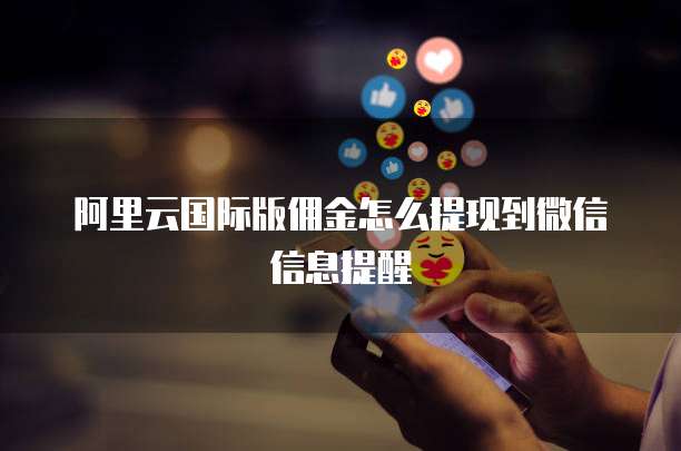 阿里云国际版佣金怎么提现到微信信息提醒