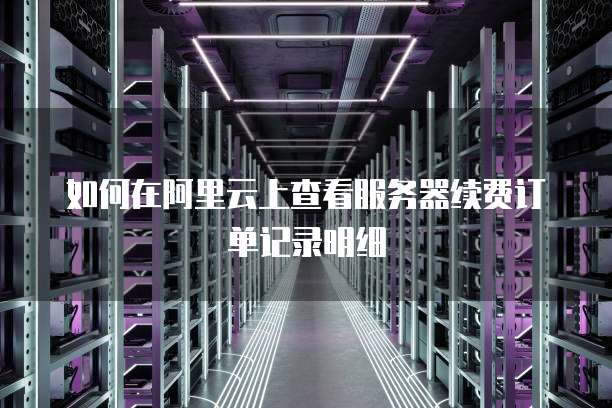 如何在阿里云上查看服务器续费订单记录明细
