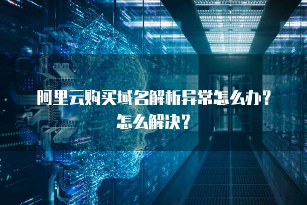 阿里云购买域名解析异常怎么办?怎么解决?