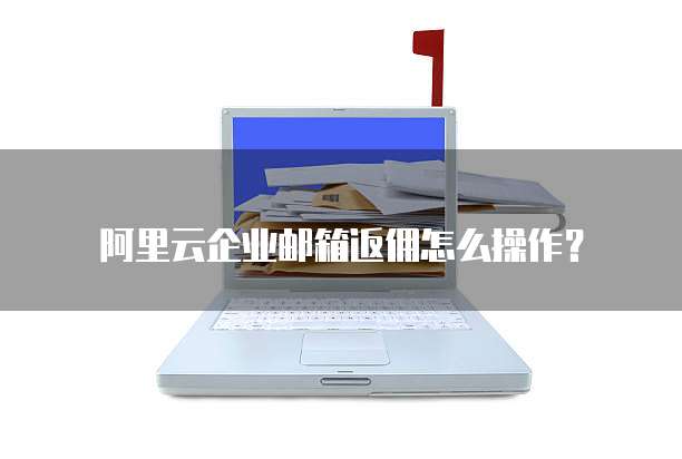 阿里云企业邮箱返佣怎么操作?