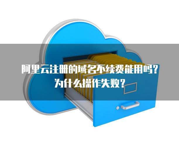 阿里云注册的域名不续费能用吗？为什么操作失败？