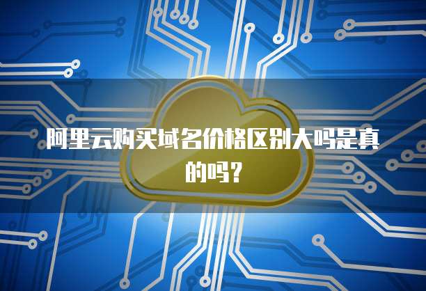 阿里云购买域名价格区别大吗是真的吗?