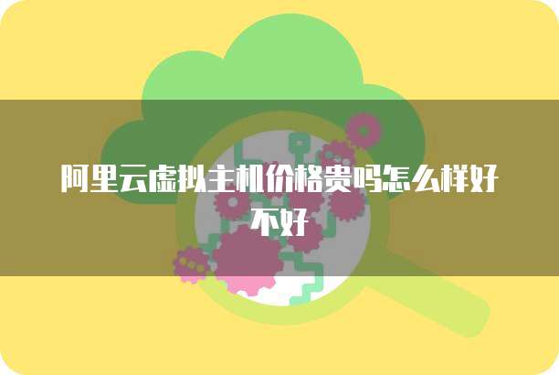 阿里云虚拟主机价格贵吗怎么样好不好