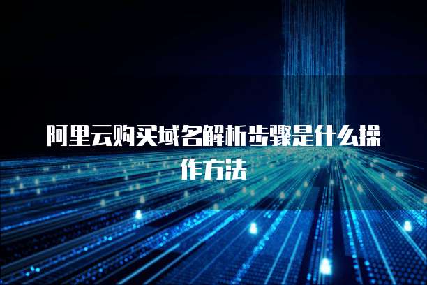 阿里云购买域名解析步骤是什么操作方法