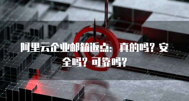 阿里云企业邮箱返点:真的吗?安全吗?可靠吗?