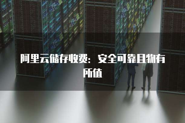 阿里云储存收费:安全可靠且物有所值