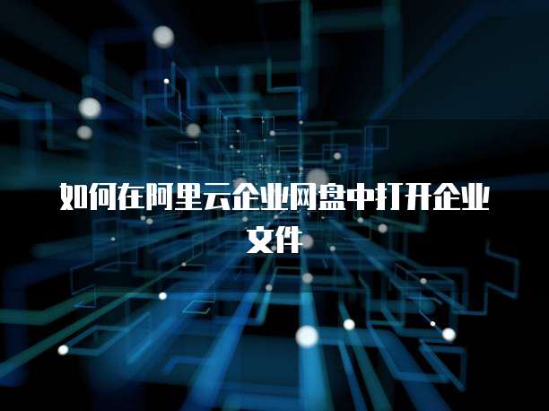 如何在阿里云企业网盘中打开企业文件
